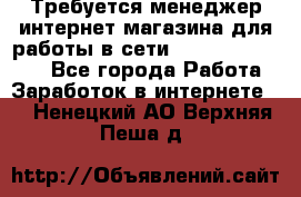 Требуется менеджер интернет-магазина для работы в сети.                 - Все города Работа » Заработок в интернете   . Ненецкий АО,Верхняя Пеша д.